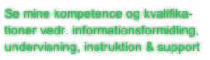 Se mine kompetence og kvalifika-
tioner vedr. informationsformidling,
undervisning, instruktion & support
