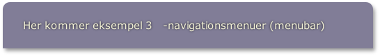 Her kommer eksempel 3   -navigationsmenuer (menubar)
